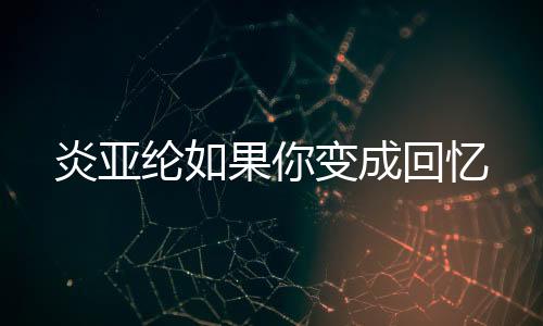 炎亚纶如果你变成回忆