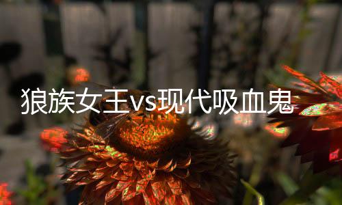 狼族女王vs现代吸血鬼