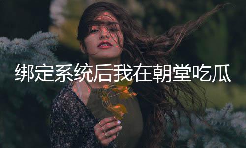 绑定系统后我在朝堂吃瓜显圣