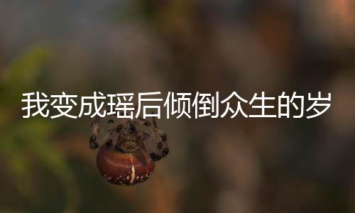 我变成瑶后倾倒众生的岁月