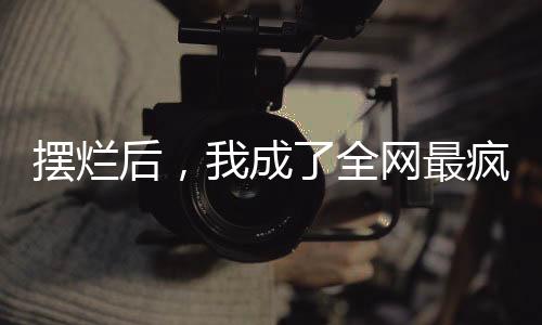 摆烂后，我成了全网最疯显眼包
