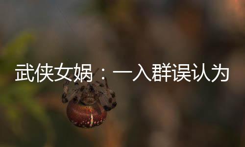 武侠女娲：一入群误认为圣人女娲