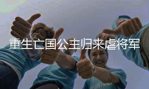 重生亡国公主归来虐将军
