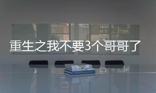 重生之我不要3个哥哥了