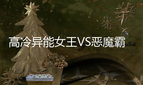 高冷异能女王VS恶魔霸道校草